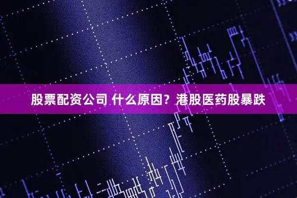 股票配资公司 什么原因？港股医药股暴跌