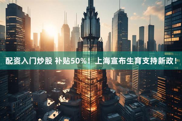 配资入门炒股 补贴50%！上海宣布生育支持新政！
