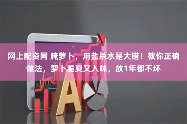 网上配资网 腌萝卜，用盐杀水是大错！教你正确做法，萝卜脆爽又入味，放1年都不坏