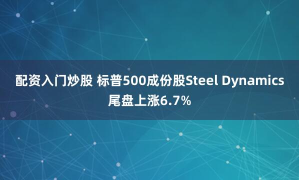 配资入门炒股 标普500成份股Steel Dynamics尾盘上涨6.7%