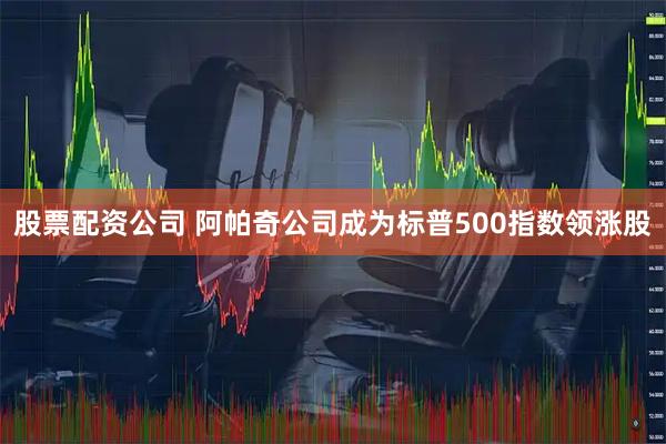股票配资公司 阿帕奇公司成为标普500指数领涨股