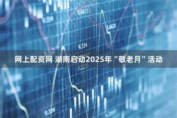 网上配资网 湖南启动2025年“敬老月”活动