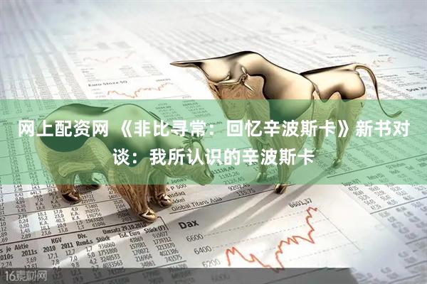 网上配资网 《非比寻常：回忆辛波斯卡》新书对谈：我所认识的辛波斯卡