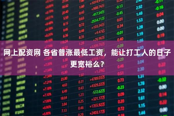 网上配资网 各省普涨最低工资，能让打工人的日子更宽裕么？