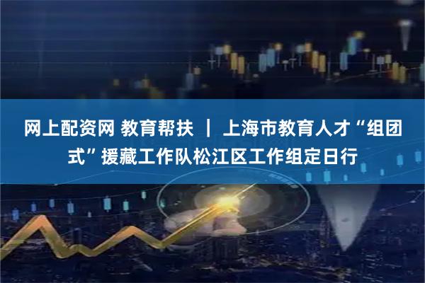 网上配资网 教育帮扶 ｜ 上海市教育人才“组团式”援藏工作队松江区工作组定日行