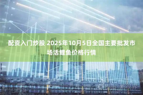 配资入门炒股 2025年10月5日全国主要批发市场活鲤鱼价格行情