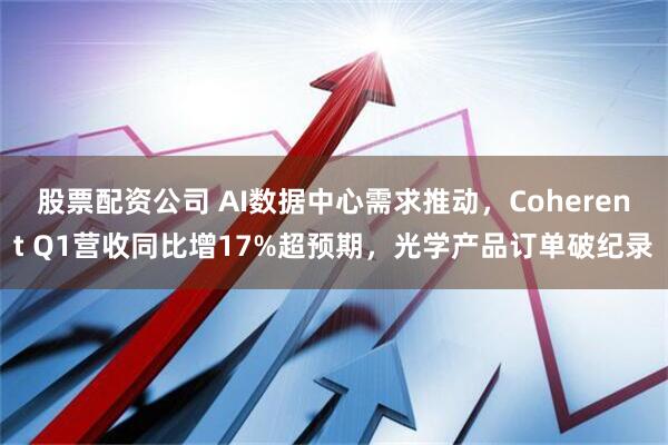 股票配资公司 AI数据中心需求推动，Coherent Q1营收同比增17%超预期，光学产品订单破纪录