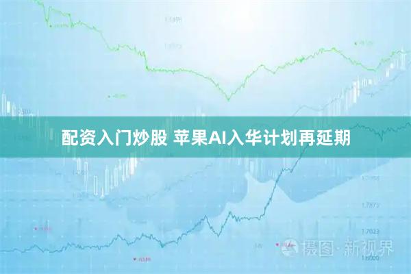 配资入门炒股 苹果AI入华计划再延期