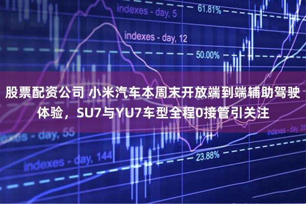 股票配资公司 小米汽车本周末开放端到端辅助驾驶体验，SU7与YU7车型全程0接管引关注