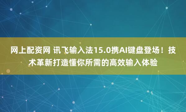 网上配资网 讯飞输入法15.0携AI键盘登场！技术革新打造懂你所需的高效输入体验