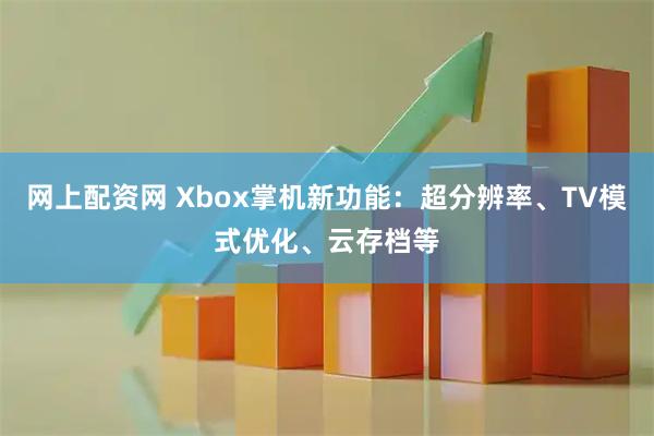 网上配资网 Xbox掌机新功能：超分辨率、TV模式优化、云存档等