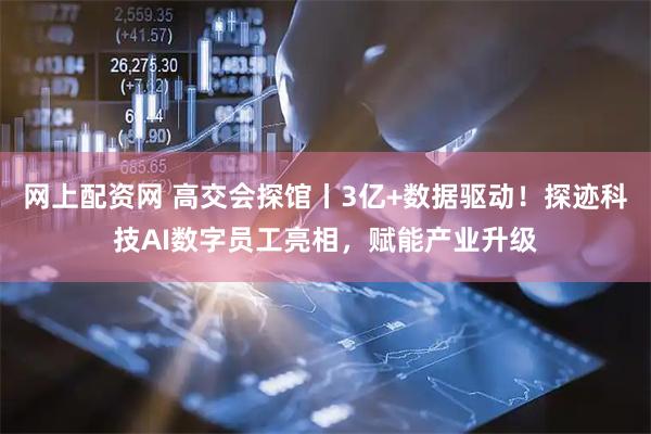 网上配资网 高交会探馆丨3亿+数据驱动！探迹科技AI数字员工亮相，赋能产业升级