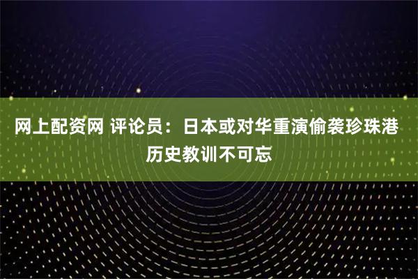 网上配资网 评论员：日本或对华重演偷袭珍珠港 历史教训不可忘