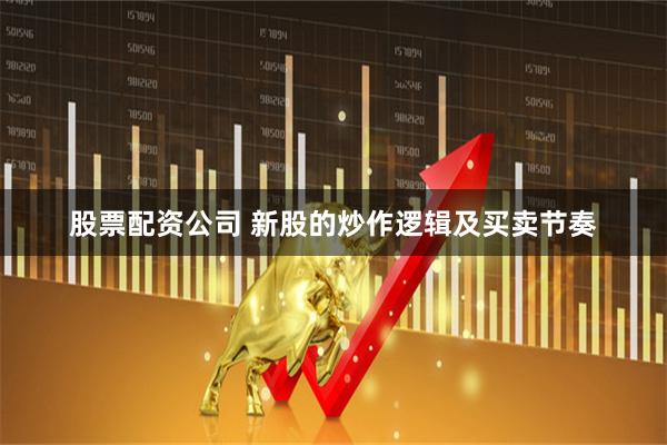 股票配资公司 新股的炒作逻辑及买卖节奏