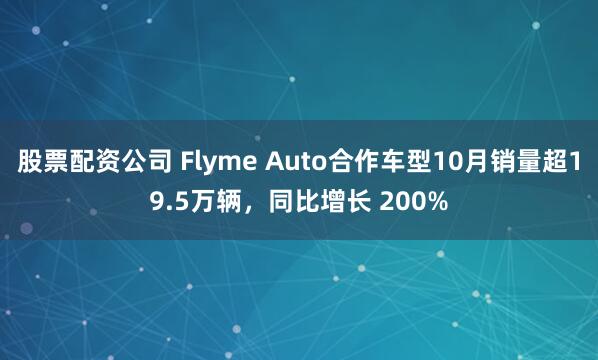 股票配资公司 Flyme Auto合作车型10月销量超19.5万辆，同比增长 200%