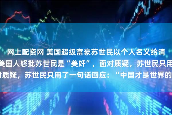 网上配资网 美国超级富豪苏世民以个人名义给清华大学捐款1亿美元，美国人怒批苏世民是“美奸”，面对质疑，苏世民只用了一句话回应：“中国才是世界的未来！”