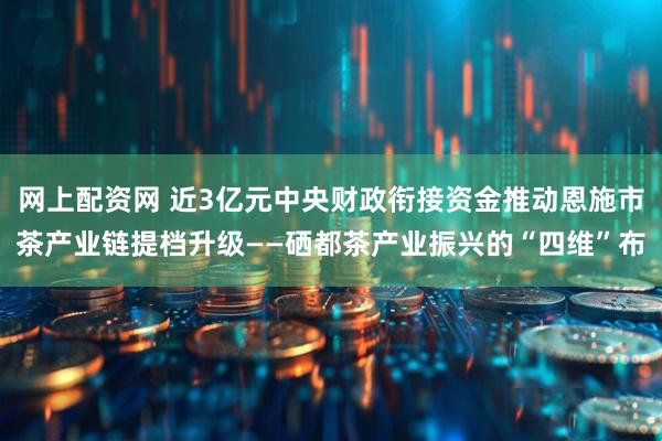网上配资网 近3亿元中央财政衔接资金推动恩施市茶产业链提档升级——硒都茶产业振兴的“四维”布