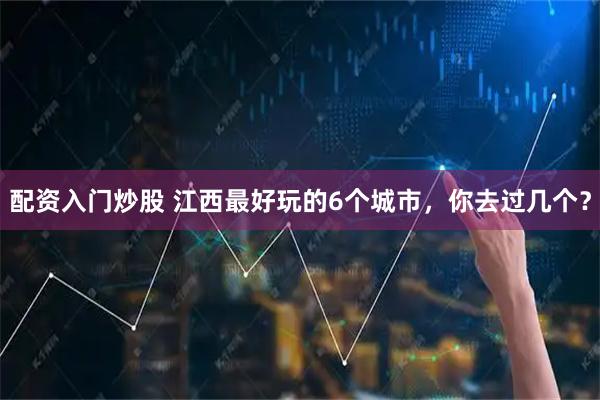 配资入门炒股 江西最好玩的6个城市，你去过几个？
