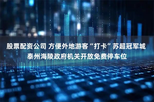 股票配资公司 方便外地游客“打卡”苏超冠军城 泰州海陵政府机关开放免费停车位