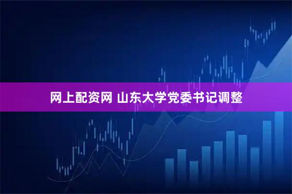 网上配资网 山东大学党委书记调整