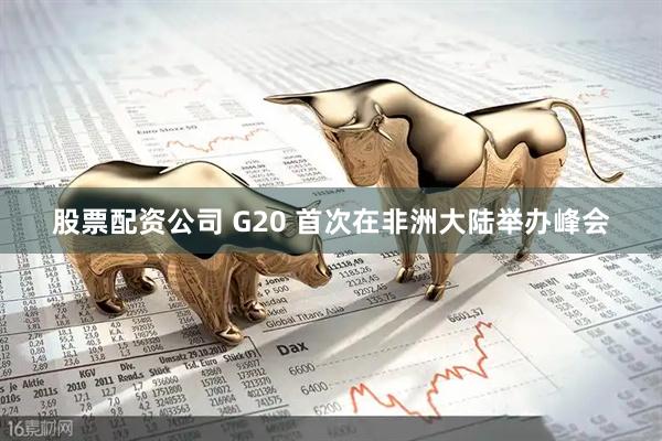 股票配资公司 G20 首次在非洲大陆举办峰会