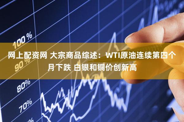 网上配资网 大宗商品综述：WTI原油连续第四个月下跌 白银和铜价创新高