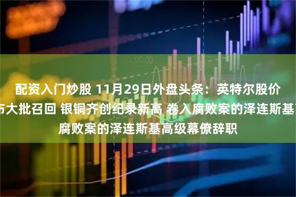 配资入门炒股 11月29日外盘头条：英特尔股价大涨 空客宣布大批召回 银铜齐创纪录新高 卷入腐败案的泽连斯基高级幕僚辞职