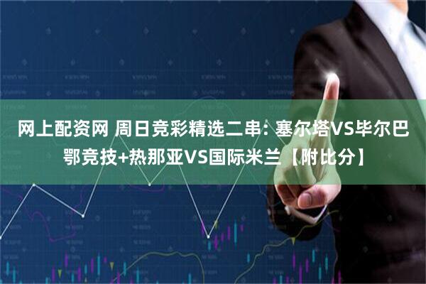 网上配资网 周日竞彩精选二串: 塞尔塔VS毕尔巴鄂竞技+热那亚VS国际米兰【附比分】