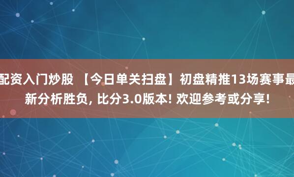 配资入门炒股 【今日单关扫盘】初盘精推13场赛事最新分析胜负, 比分3.0版本! 欢迎参考或分享!