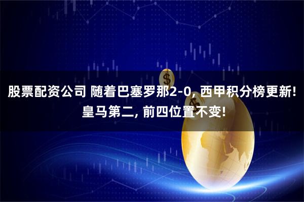 股票配资公司 随着巴塞罗那2-0, 西甲积分榜更新! 皇马第二, 前四位置不变!