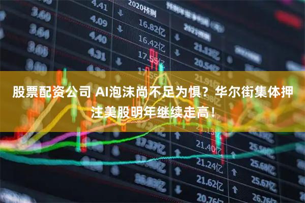 股票配资公司 AI泡沫尚不足为惧？华尔街集体押注美股明年继续走高！
