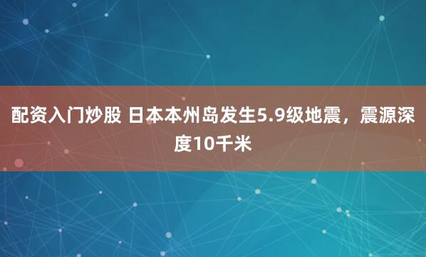 配资入门炒股 日本本州岛发生5.9级地震，震源深度10千米