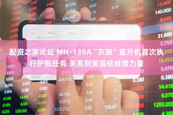 配资之家论坛 MH-139A“灰狼”直升机首次执行护航任务 关系到美国核威慑力量