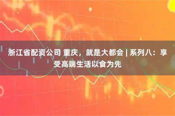 浙江省配资公司 重庆，就是大都会 | 系列八：享受高端生活以食为先