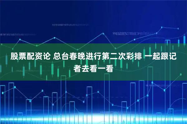 股票配资论 总台春晚进行第二次彩排 一起跟记者去看一看