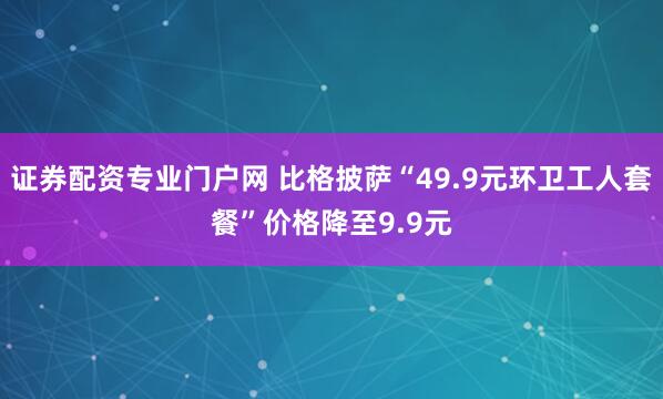 证券配资专业门户网 比格披萨“49.9元环卫工人套餐”价格降至9.9元