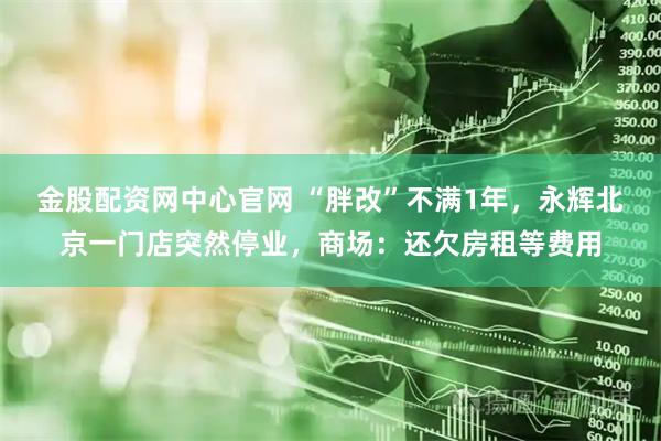 金股配资网中心官网 “胖改”不满1年，永辉北京一门店突然停业，商场：还欠房租等费用