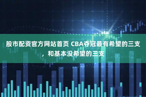股市配资官方网站首页 CBA夺冠最有希望的三支，和基本没希望的三支