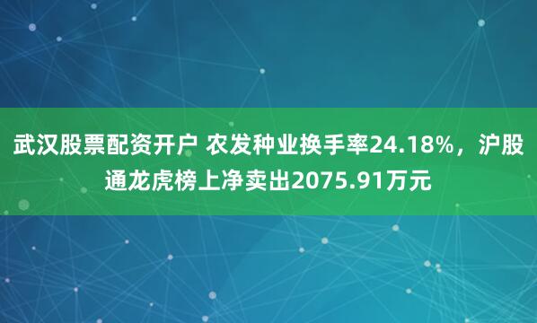 武汉股票配资开户 农发种业换手率24.18%，沪股通龙虎榜上净卖出2075.91万元