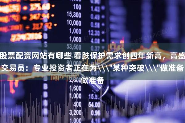 股票配资网站有哪些 看跌保护需求创四年新高，高盛交易员：专业投资者正在为\＂某种突破\＂做准备