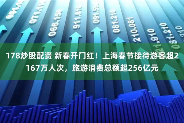 178炒股配资 新春开门红！上海春节接待游客超2167万人次，旅游消费总额超256亿元