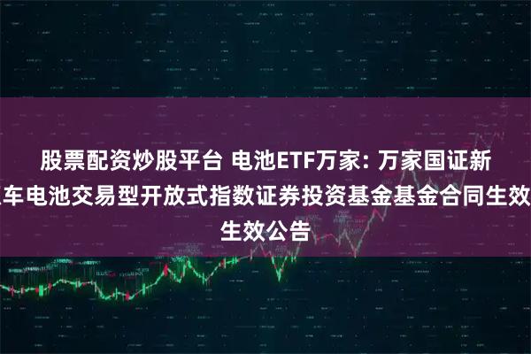 股票配资炒股平台 电池ETF万家: 万家国证新能源车电池交易型开放式指数证券投资基金基金合同生效公告