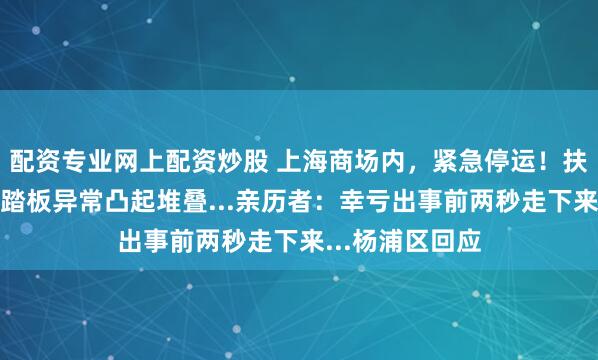 配资专业网上配资炒股 上海商场内，紧急停运！扶梯突发故障，踏板异常凸起堆叠...亲历者：幸亏出事前两秒走下来...杨浦区回应