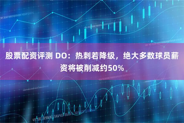 股票配资评测 DO：热刺若降级，绝大多数球员薪资将被削减约50%