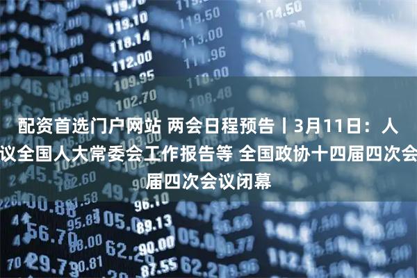 配资首选门户网站 两会日程预告丨3月11日：人代会审议全国人大常委会工作报告等 全国政协十四届四次会议闭幕