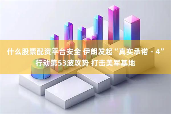 什么股票配资平台安全 伊朗发起“真实承诺－4”行动第53波攻势 打击美军基地
