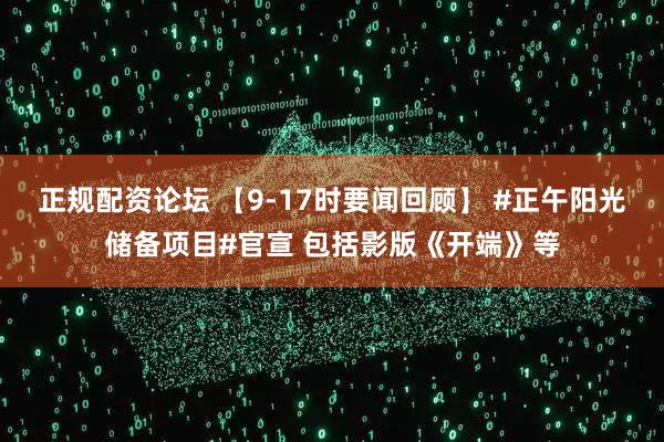 正规配资论坛 【9-17时要闻回顾】 #正午阳光储备项目#官宣 包括影版《开端》等