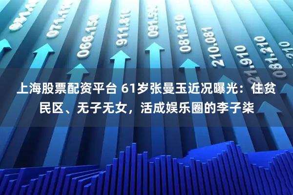 上海股票配资平台 61岁张曼玉近况曝光：住贫民区、无子无女，活成娱乐圈的李子柒