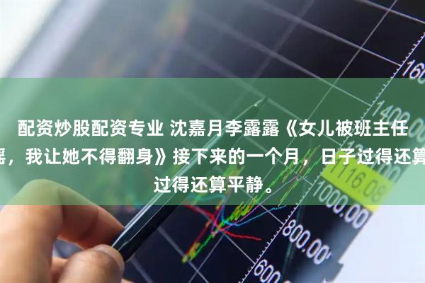 配资炒股配资专业 沈嘉月李露露《女儿被班主任造黄谣,我让她不得翻身》接下来的一个月,日子过得还算平静。