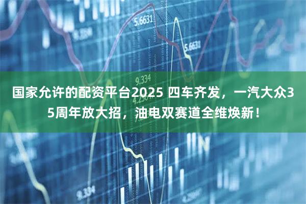 国家允许的配资平台2025 四车齐发，一汽大众35周年放大招，油电双赛道全维焕新！